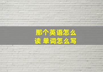 那个英语怎么读 单词怎么写